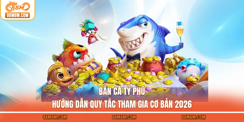 Bắn Cá Tỷ Phú - Hướng Dẫn Quy Tắc Tham Gia Cơ Bản 2026
